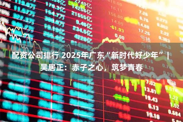 配资公司排行 2025年广东“新时代好少年” | 吴居正：赤子之心，筑梦青春