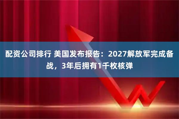 配资公司排行 美国发布报告：2027解放军完成备战，3年后拥有1千枚核弹