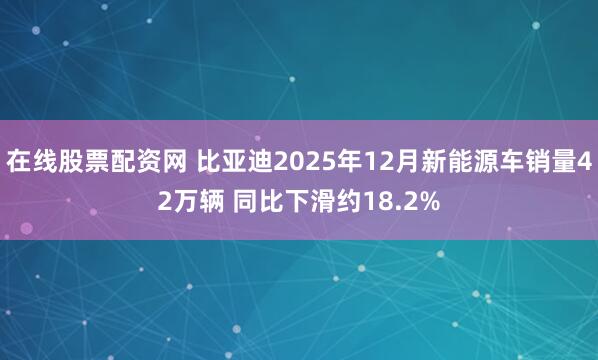 在线股票配资网 比亚迪2025年12月新能源车销量42万辆 同比下滑约18.2%