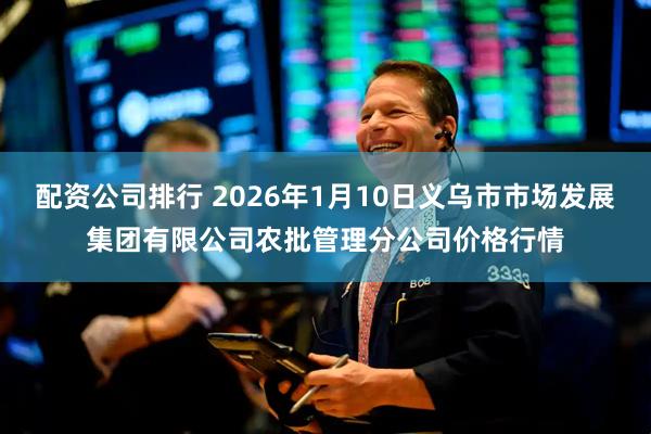 配资公司排行 2026年1月10日义乌市市场发展集团有限公司农批管理分公司价格行情