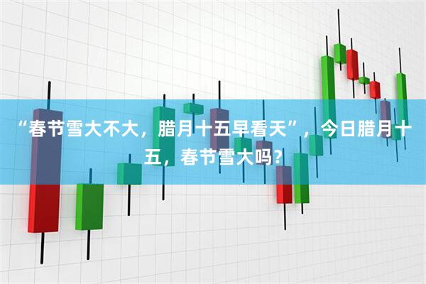 “春节雪大不大，腊月十五早看天”，今日腊月十五，春节雪大吗？