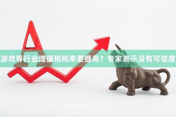 游戏等行业增值税税率要提高？专家表示没有可信度