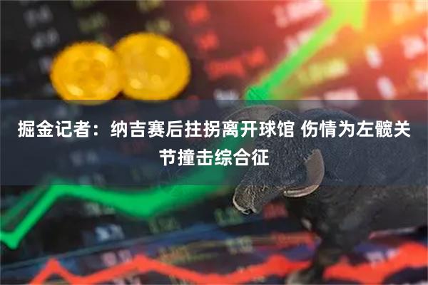掘金记者：纳吉赛后拄拐离开球馆 伤情为左髋关节撞击综合征