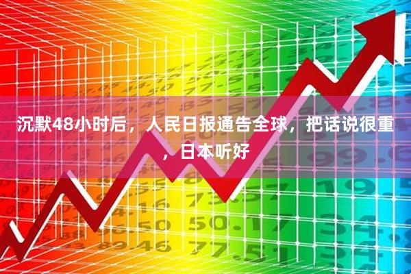 沉默48小时后，人民日报通告全球，把话说很重，日本听好