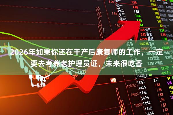 2026年如果你还在干产后康复师的工作，一定要去考养老护理员证，未来很吃香