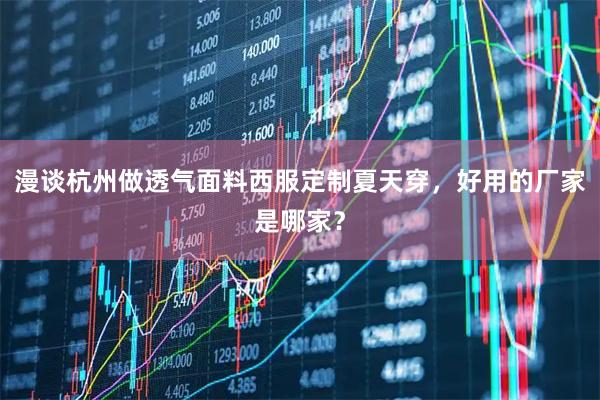 漫谈杭州做透气面料西服定制夏天穿，好用的厂家是哪家？