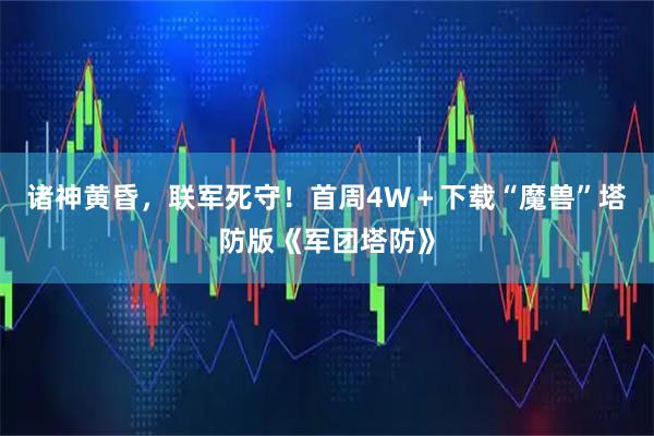 诸神黄昏，联军死守！首周4W＋下载“魔兽”塔防版《军团塔防》