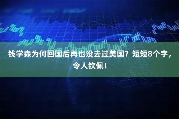 钱学森为何回国后再也没去过美国？短短8个字，令人钦佩！