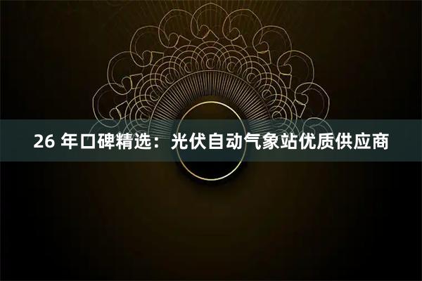 26 年口碑精选：光伏自动气象站优质供应商
