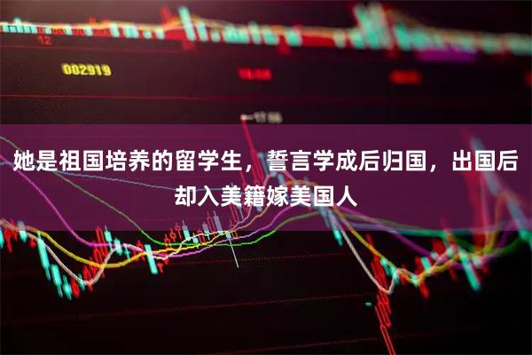 她是祖国培养的留学生，誓言学成后归国，出国后却入美籍嫁美国人