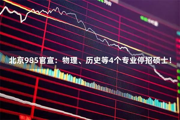 北京985官宣：物理、历史等4个专业停招硕士！