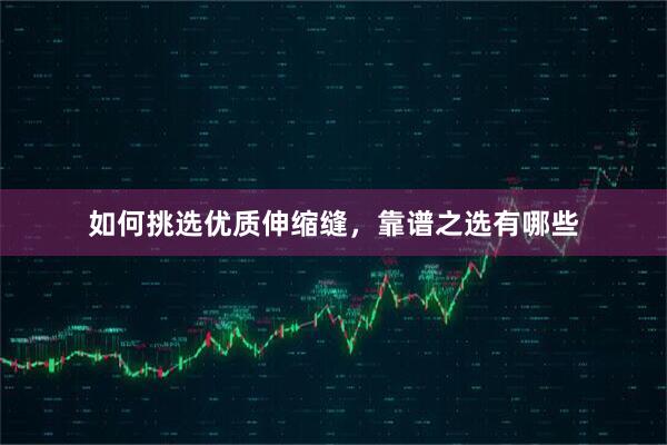 如何挑选优质伸缩缝，靠谱之选有哪些