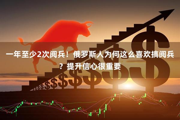 一年至少2次阅兵！俄罗斯人为何这么喜欢搞阅兵？提升信心很重要