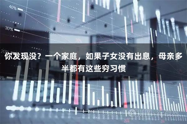你发现没？一个家庭，如果子女没有出息，母亲多半都有这些穷习惯