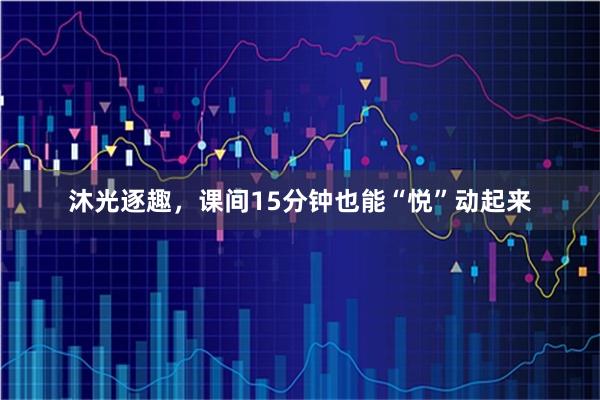 沐光逐趣，课间15分钟也能“悦”动起来