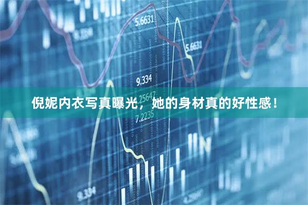 倪妮内衣写真曝光，她的身材真的好性感！