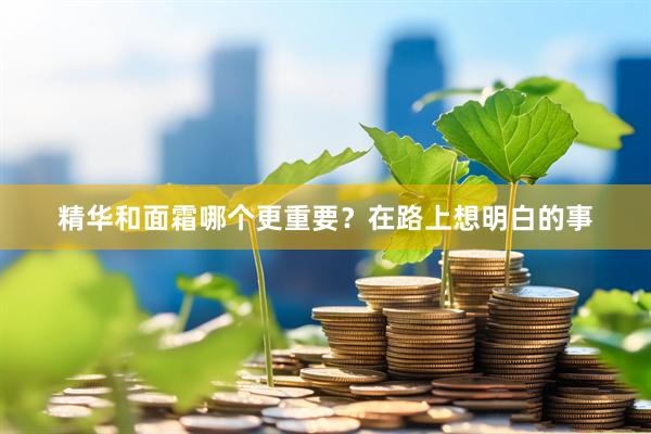 精华和面霜哪个更重要？在路上想明白的事