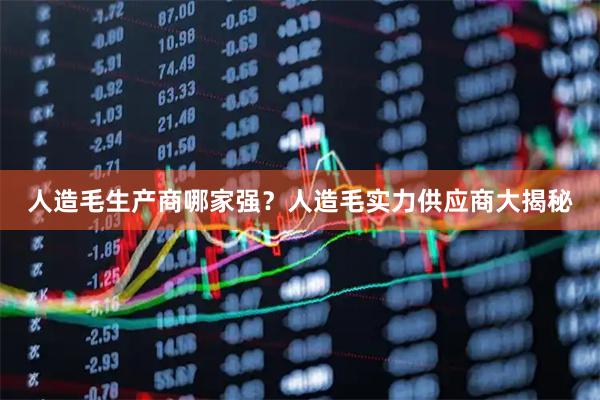 人造毛生产商哪家强？人造毛实力供应商大揭秘