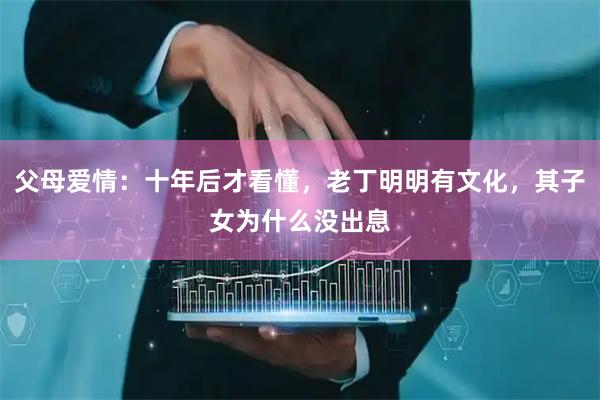 父母爱情：十年后才看懂，老丁明明有文化，其子女为什么没出息