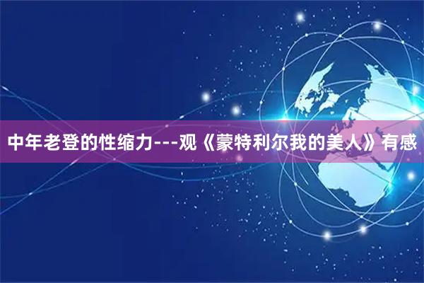 中年老登的性缩力---观《蒙特利尔我的美人》有感