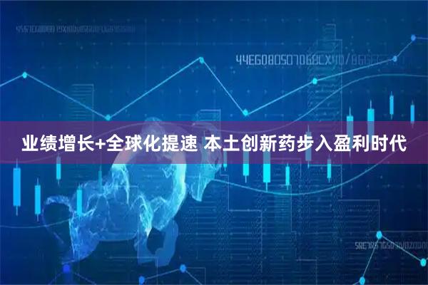 业绩增长+全球化提速 本土创新药步入盈利时代