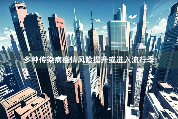 多种传染病疫情风险提升或进入流行季