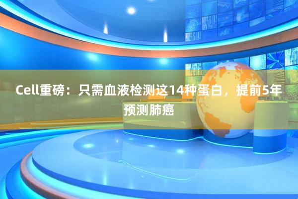 Cell重磅：只需血液检测这14种蛋白，提前5年预测肺癌