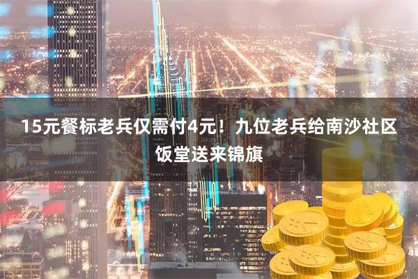 15元餐标老兵仅需付4元！九位老兵给南沙社区饭堂送来锦旗