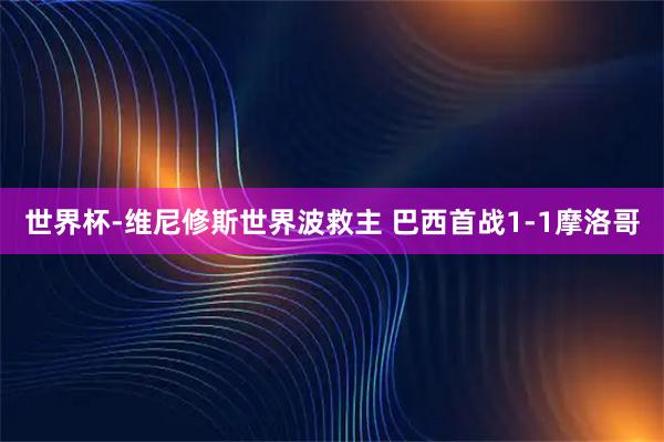 世界杯-维尼修斯世界波救主 巴西首战1-1摩洛哥