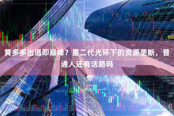 黄多多出道即巅峰？星二代光环下的资源垄断，普通人还有活路吗