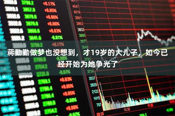 蒋勤勤做梦也没想到，才19岁的大儿子，如今已经开始为她争光了