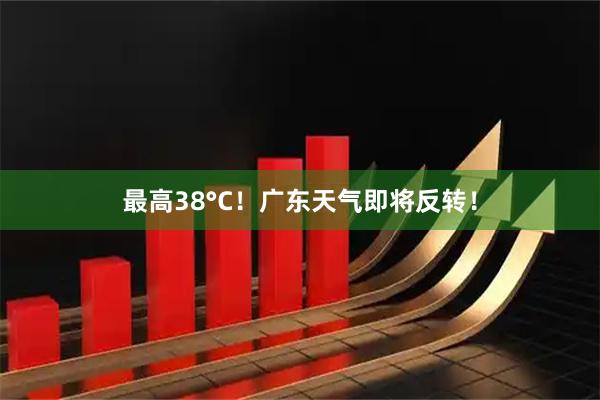 最高38°C！广东天气即将反转！