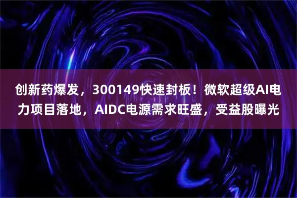 创新药爆发，300149快速封板！微软超级AI电力项目落地，AIDC电源需求旺盛，受益股曝光
