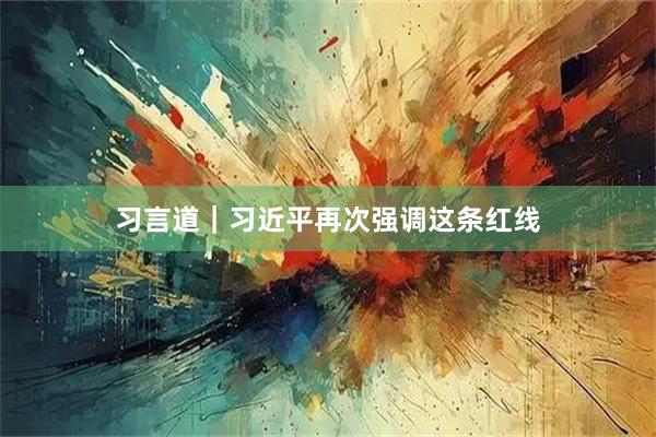 习言道｜习近平再次强调这条红线