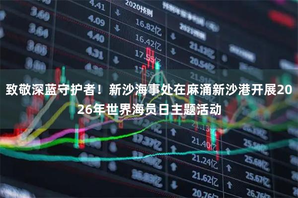 致敬深蓝守护者！新沙海事处在麻涌新沙港开展2026年世界海员日主题活动