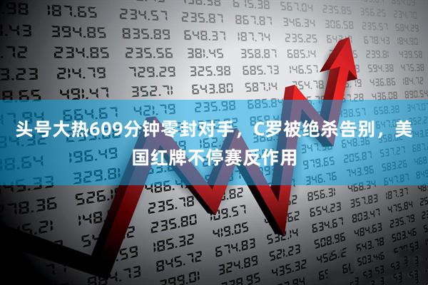 头号大热609分钟零封对手,C罗被绝杀告别,美国红牌不停赛反作用