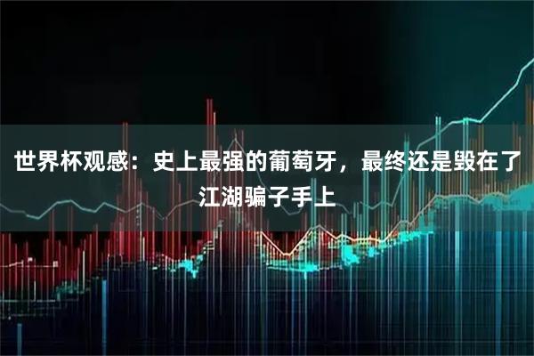 世界杯观感：史上最强的葡萄牙，最终还是毁在了江湖骗子手上